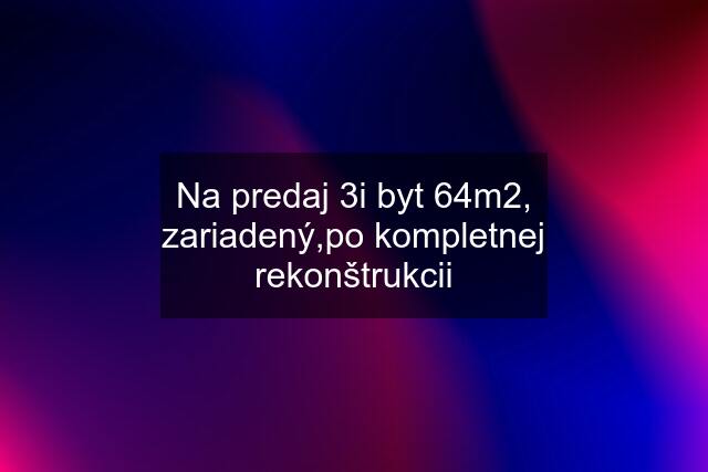 Na predaj 3i byt 64m2, zariadený,po kompletnej rekonštrukcii