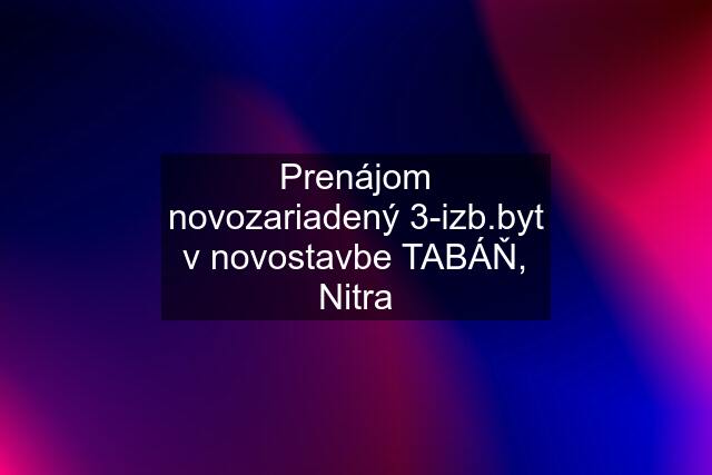 Prenájom novozariadený 3-izb.byt v novostavbe TABÁŇ, Nitra