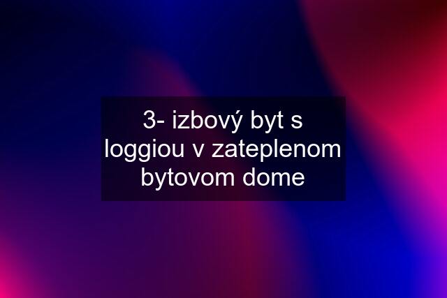 3- izbový byt s loggiou v zateplenom bytovom dome