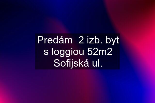 Predám  2 izb. byt s loggiou 52m2 Sofijská ul.