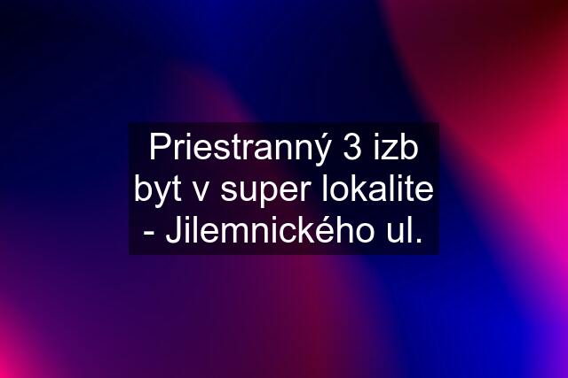 Priestranný 3 izb byt v super lokalite - Jilemnického ul.