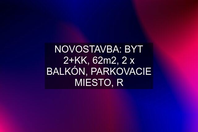 NOVOSTAVBA: BYT 2+KK, 62m2, 2 x BALKÓN, PARKOVACIE MIESTO, R