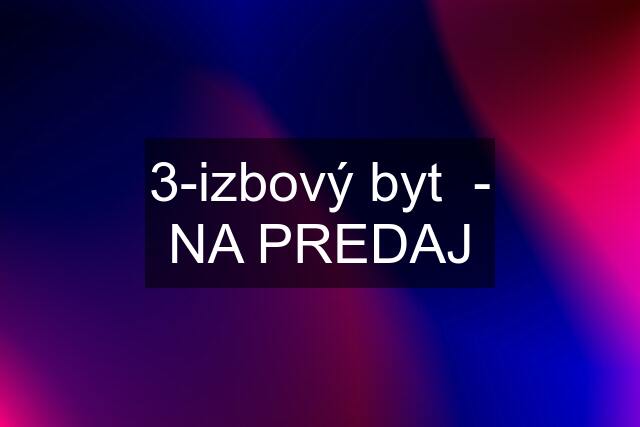 3-izbový byt  - NA PREDAJ