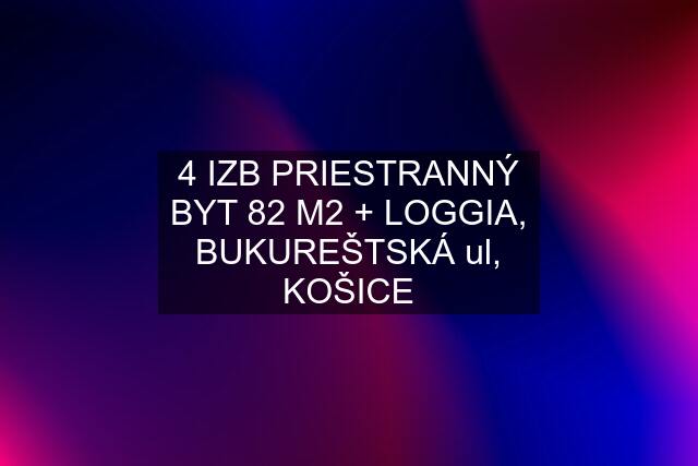 4 IZB PRIESTRANNÝ BYT 82 M2 + LOGGIA, BUKUREŠTSKÁ ul, KOŠICE