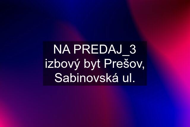 NA PREDAJ_3 izbový byt Prešov, Sabinovská ul.