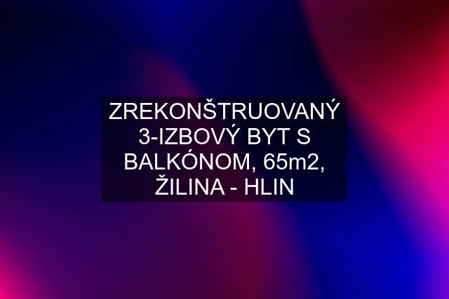 ZREKONŠTRUOVANÝ 3-IZBOVÝ BYT S BALKÓNOM, 65m2, ŽILINA - HLIN