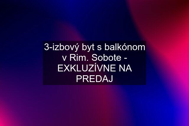 3-izbový byt s balkónom v Rim. Sobote - EXKLUZÍVNE NA PREDAJ