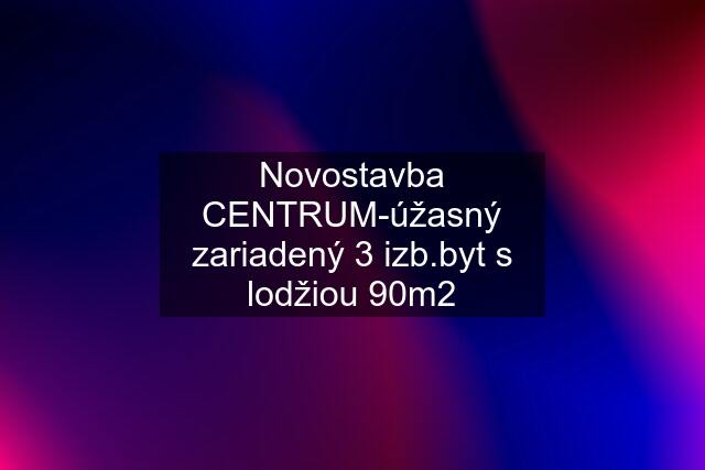 Novostavba CENTRUM-úžasný zariadený 3 izb.byt s lodžiou 90m2