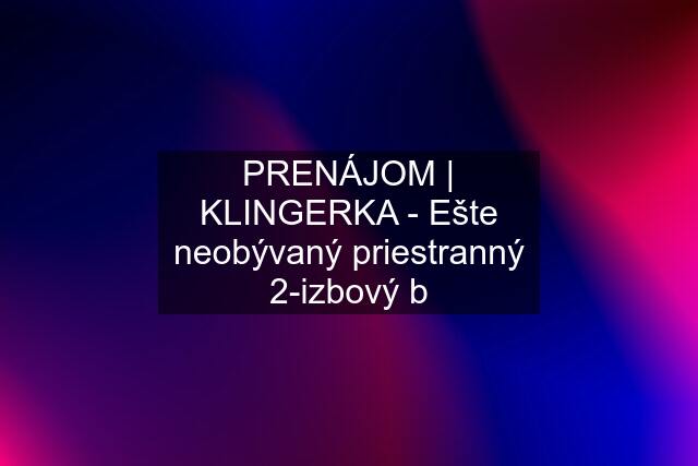 PRENÁJOM | KLINGERKA - Ešte neobývaný priestranný 2-izbový b