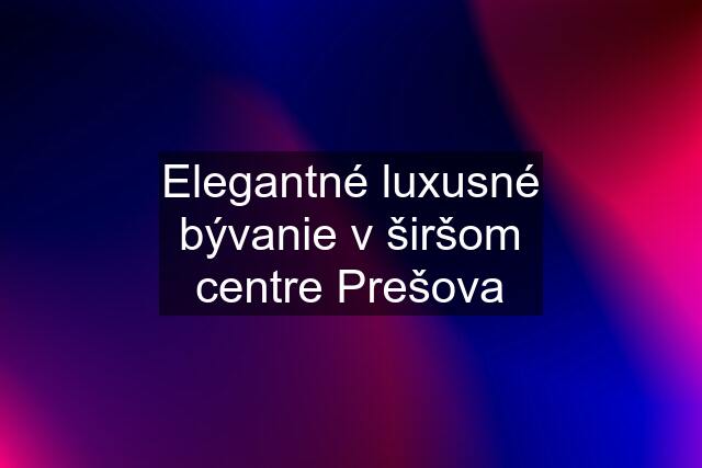 Elegantné luxusné bývanie v širšom centre Prešova