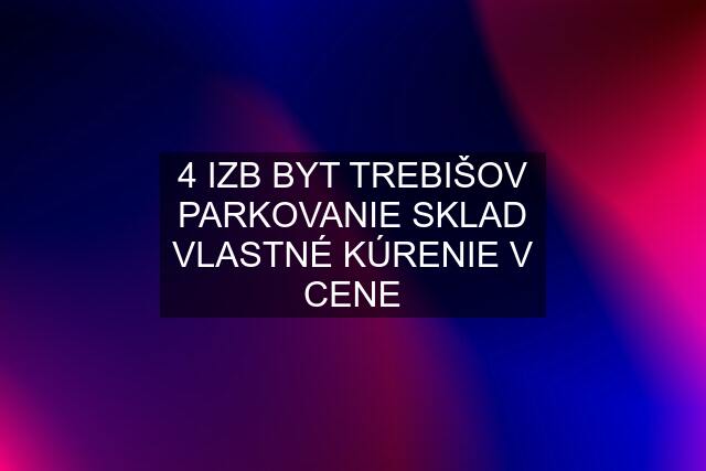 4 IZB BYT TREBIŠOV PARKOVANIE SKLAD VLASTNÉ KÚRENIE V CENE