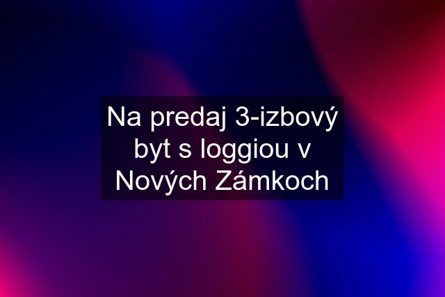 Na predaj 3-izbový byt s loggiou v Nových Zámkoch