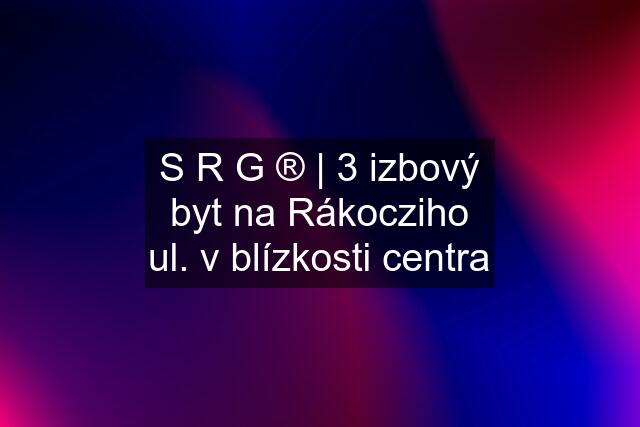 S R G ® | 3 izbový byt na Rákocziho ul. v blízkosti centra