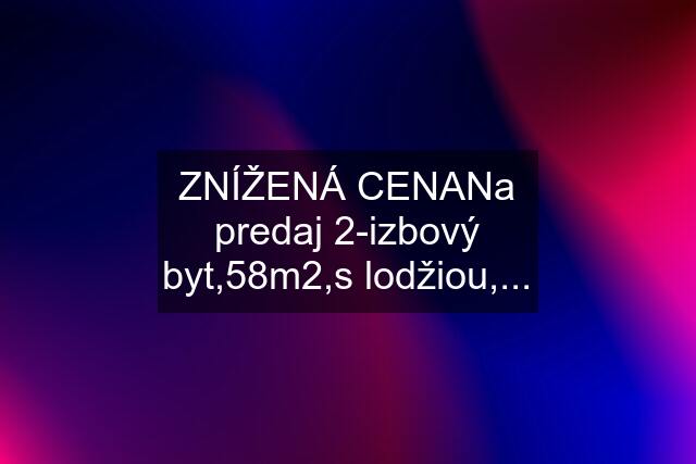 ZNÍŽENÁ CENANa predaj 2-izbový byt,58m2,s lodžiou,...