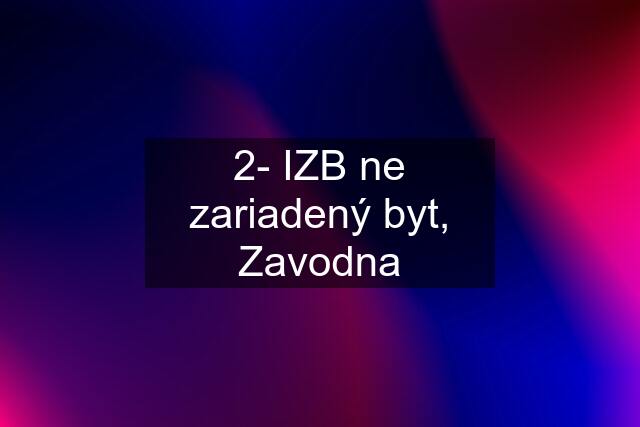 2- IZB ne zariadený byt, Zavodna