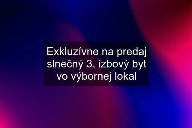 Exkluzívne na predaj slnečný 3. izbový byt vo výbornej lokal