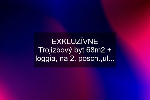 EXKLUZÍVNE Trojizbový byt 68m2 + loggia, na 2. posch.,ul...