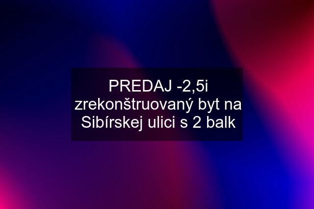 PREDAJ -2,5i zrekonštruovaný byt na Sibírskej ulici s 2 balk