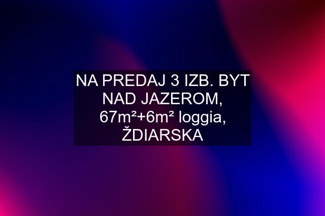 NA PREDAJ 3 IZB. BYT NAD JAZEROM, 67m²+6m² loggia, ŽDIARSKA