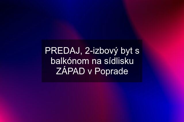 PREDAJ, 2-izbový byt s balkónom na sídlisku ZÁPAD v Poprade