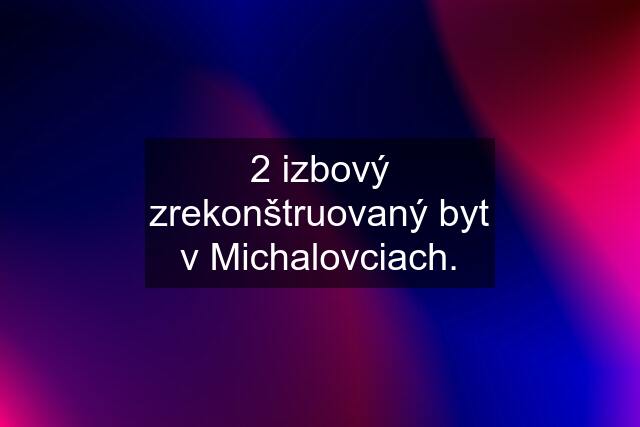 2 izbový zrekonštruovaný byt v Michalovciach.