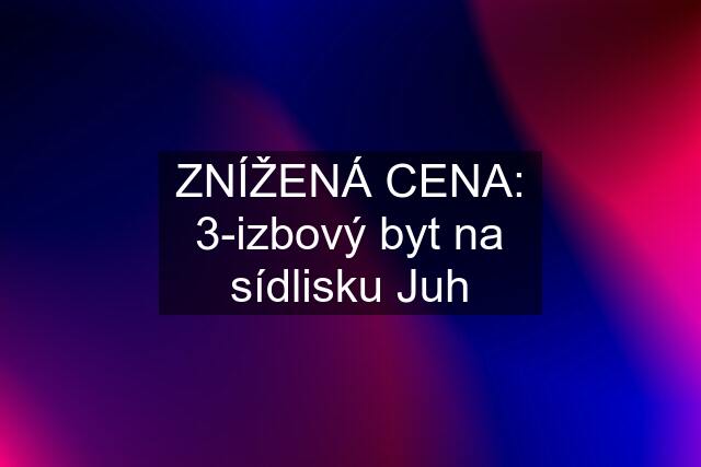 ZNÍŽENÁ CENA: 3-izbový byt na sídlisku Juh