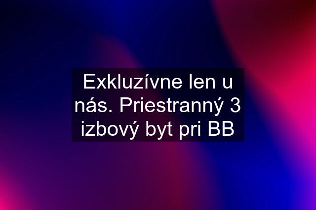 Exkluzívne len u nás. Priestranný 3 izbový byt pri BB