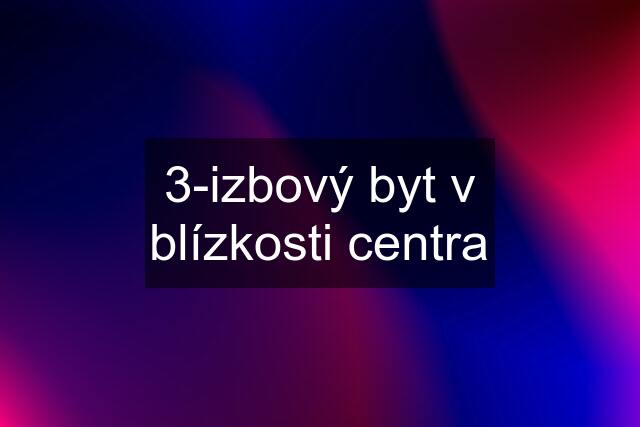 3-izbový byt v blízkosti centra