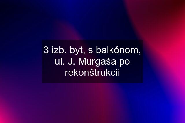 3 izb. byt, s balkónom, ul. J. Murgaša po rekonštrukcii