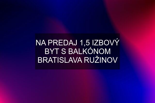 NA PREDAJ 1,5 IZBOVÝ BYT S BALKÓNOM BRATISLAVA RUŽINOV