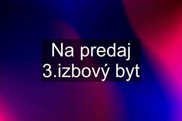 Na predaj 3.izbový byt