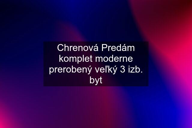 Chrenová Predám komplet moderne prerobený veľký 3 izb. byt