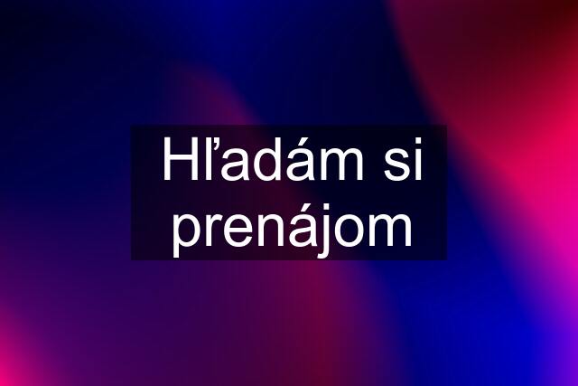 Hľadám si prenájom