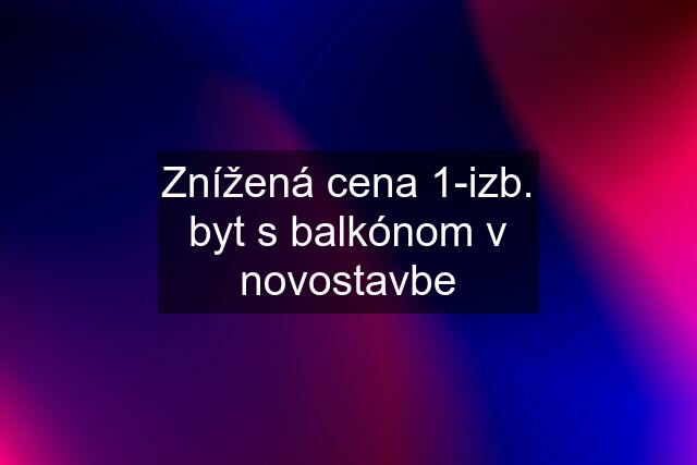 Znížená cena 1-izb. byt s balkónom v novostavbe