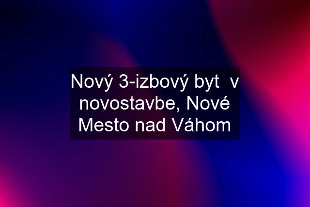 Nový 3-izbový byt  v novostavbe, Nové Mesto nad Váhom