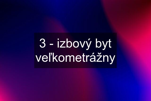 3 - izbový byt veľkometrážny