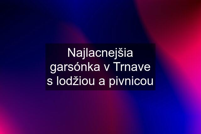 Najlacnejšia garsónka v Trnave s lodžiou a pivnicou