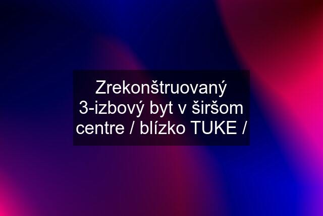 Zrekonštruovaný 3-izbový byt v širšom centre / blízko TUKE /