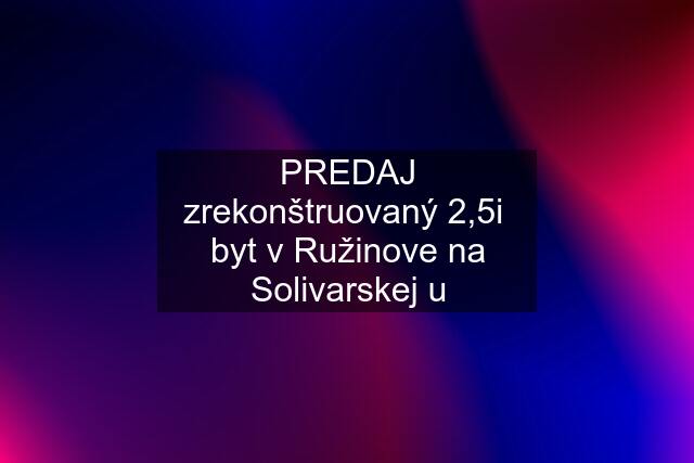 PREDAJ zrekonštruovaný 2,5i  byt v Ružinove na Solivarskej u