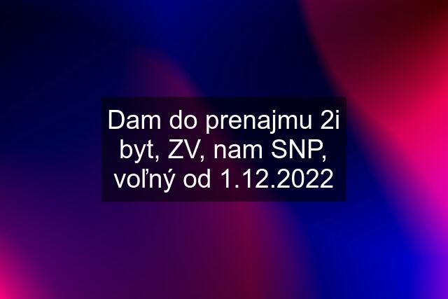 Dam do prenajmu 2i byt, ZV, nam SNP, voľný od 1.12.2022