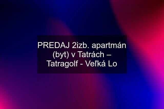 PREDAJ 2izb. apartmán (byt) v Tatrách – Tatragolf - Veľká Lo