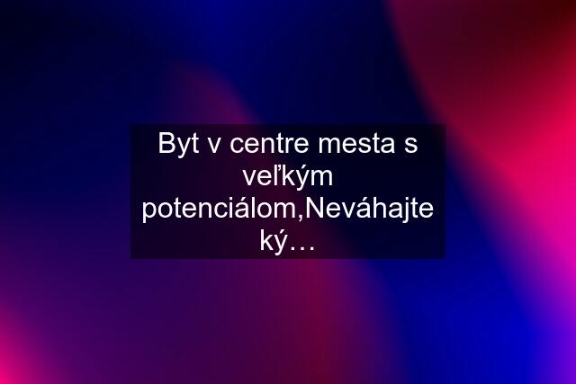 Byt v centre mesta s veľkým potenciálom,Neváhajte ký…