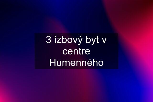 3 izbový byt v centre Humenného