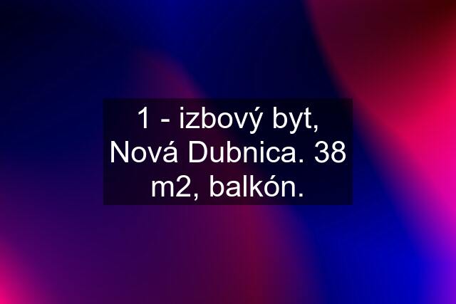 1 - izbový byt, Nová Dubnica. 38 m2, balkón.