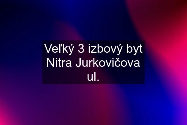 Veľký 3 izbový byt Nitra Jurkovičova ul.