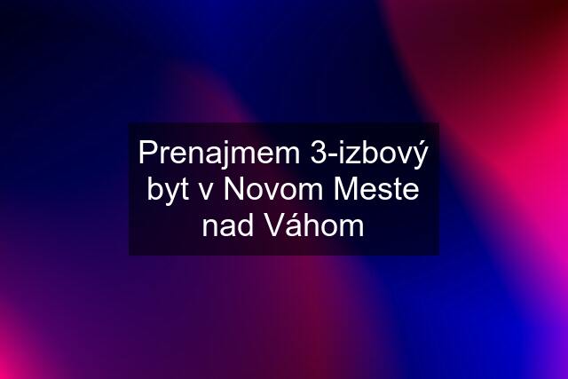 Prenajmem 3-izbový byt v Novom Meste nad Váhom