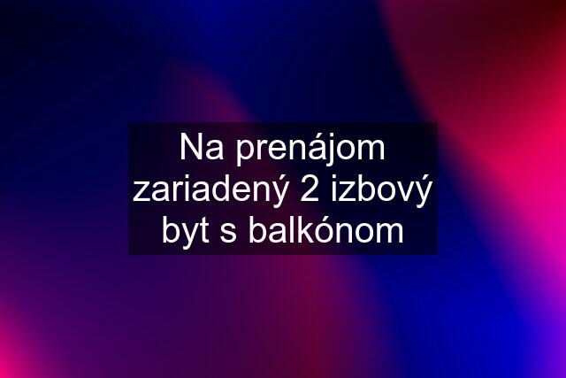 Na prenájom zariadený 2 izbový byt s balkónom