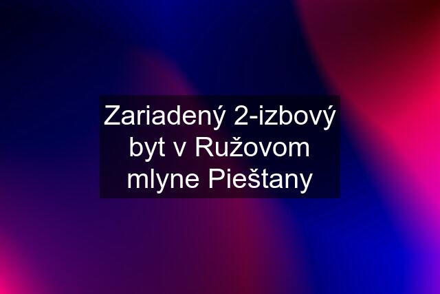 Zariadený 2-izbový byt v Ružovom mlyne Pieštany