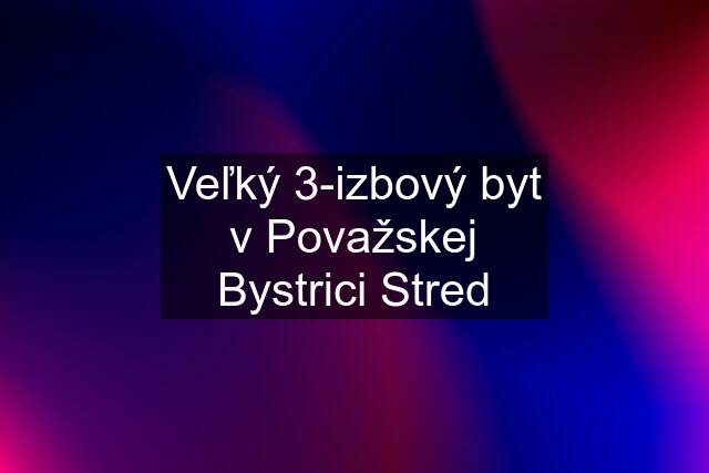 Veľký 3-izbový byt v Považskej Bystrici Stred