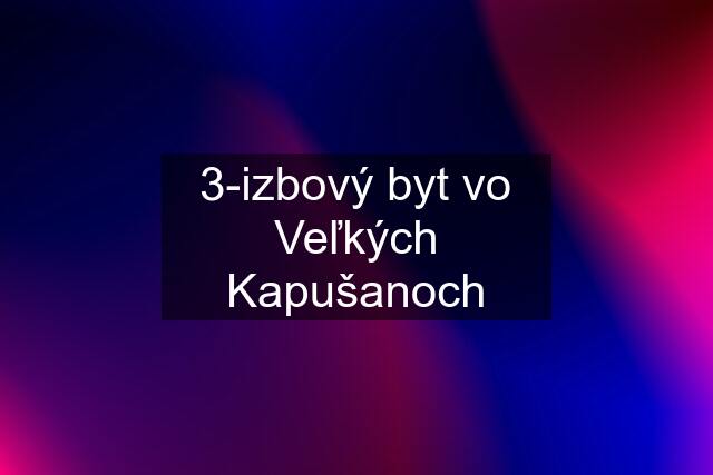 3-izbový byt vo Veľkých Kapušanoch